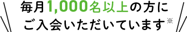毎月1,000名以上の方にご入会いただいています※