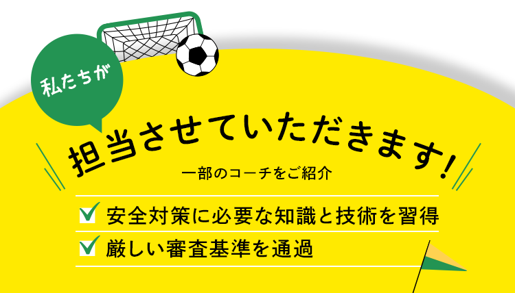 私たちが担当させていただきます！ 一部のコーチをご紹介 安全対策に必要な知識と技術を習得 厳しい審査基準を通過