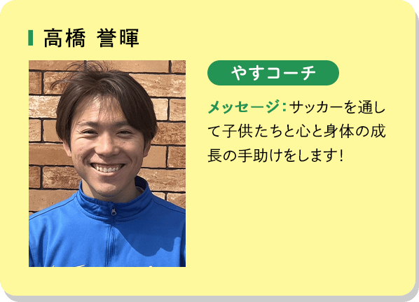 高橋誉暉 やすコーチ メッセージ：サッカーを通して子供たちと心と身体の成長の手助けをします！