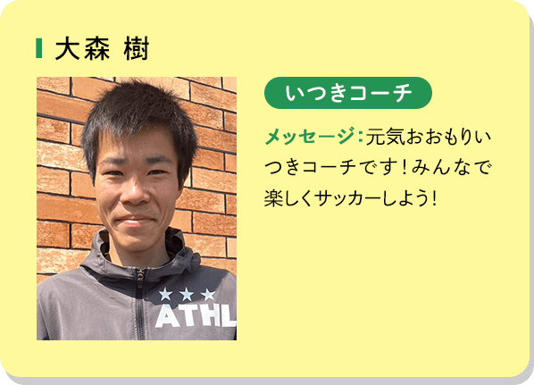 大森樹 いつきコーチ メッセージ：元気おおもりいつきコーチです！みんなで楽しくサッカーしよう！