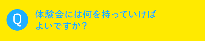 Q 体験会には何を持っていけばよいですか？