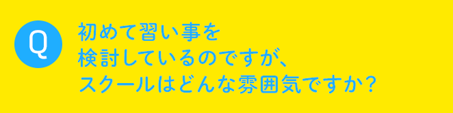 Q 初めて習い事を検討しているのですが、スクールはどんな雰囲気ですか？