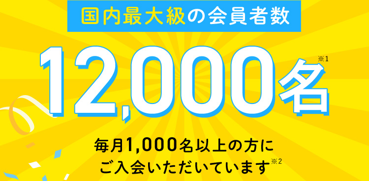 国内最大級の会員者数12,000名※1 毎月1,000名以上の方にご入会いただいています※2