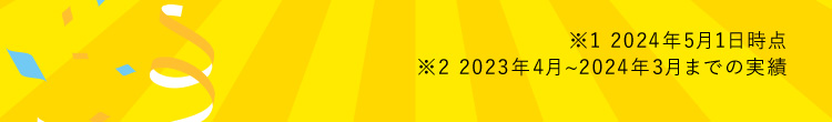 ※1 2024年5月1日時点 ※2 2023年4月から2024年3月までの実績