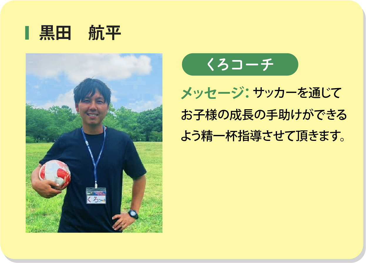 黒田航平 くろコーチ メッセージ：サッカーを通じてお子様の成長の手助けができるよう精一杯指導させて頂きます。
